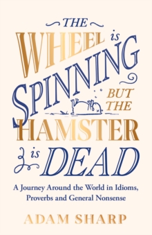 The Wheel Is Spinning But The Hamster Is Dead : A Journey Around The World In Idioms, Proverbs And General Nonsense