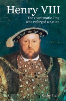 Henry VIII : The Charismatic King who Reforged a Nation