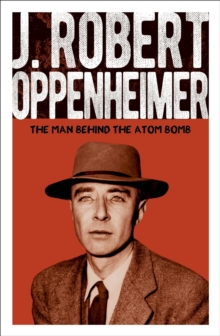 J. Robert Oppenheimer : The Man Behind the Atom Bomb