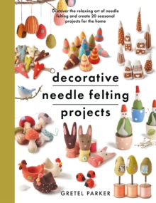 Decorative Needle Felting Projects : Discover the relaxing art of needle felting and create 20 seasonal projects for the home