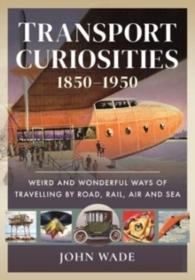 Transport Curiosities, 1850 1950 : Weird and Wonderful Ways of Travelling by Road, Rail, Air and Sea