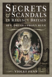 Secrets and Scandals in Regency Britain : Sex, Drugs and Proxy Rule