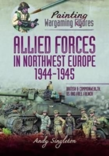 Painting Wargaming Figures - Allied Forces in Northwest Europe, 1944-45 : British and Commonwealth, US and Free French