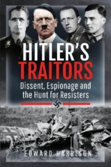 Hitler's Traitors : Dissent, Espionage and the Hunt for Resisters