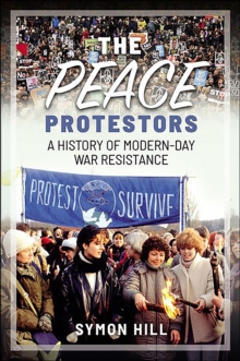 The Peace Protestors : A History of Modern-Day War Resistance