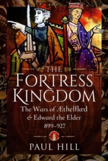 The Fortress Kingdom : The Wars of Aethelflaed and Edward the Elder, 899-927