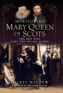 Imprisoning Mary Queen of Scots : The Men Who Kept the Stuart Queen