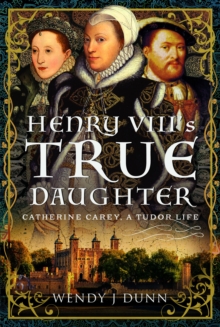 Henry VIIIs True Daughter : Catherine Carey, A Tudor Life