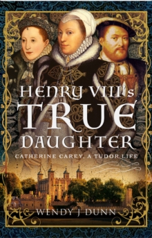 Henry VIII's True Daughter : Catherine Carey, A Tudor Life