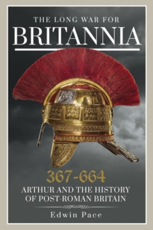 The Long War for Britannia 367-664 : Arthur and the History of Post-Roman Britain