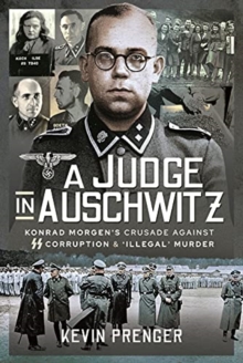 A Judge in Auschwitz : Konrad Morgen's Crusade Against SS Corruption & 'Illegal' Murder