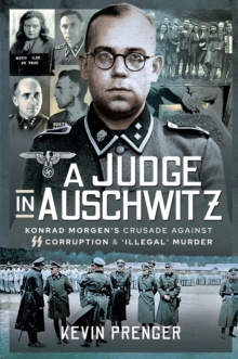 A Judge in Auschwitz : Konrad Morgen's Crusade Against SS Corruption & 'Illegal' Murder