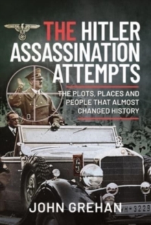 The Hitler Assassination Attempts : The Plots, Places and People that Almost Changed History