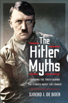 The Hitler Myths : Exposing the Truth Behind the Stories About the Fuhrer