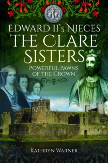 Edward II's Nieces: The Clare Sisters : Powerful Pawns of the Crown