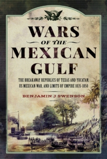 Wars of the Mexican Gulf : The Breakaway Republics of Texas and Yucatan, US Mexican War, and Limits of Empire 1835-1850