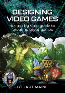 Designing Video Games : A step-by-step guide to creating great games