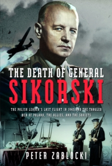 The Death of General Sikorski : The Polish Leaders Last Flight in 1943 and The Tangled Web of Poland, the Allies, and the Soviets