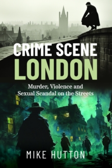 Crime Scene London : Murder, Violence and Sexual Scandal on the Streets