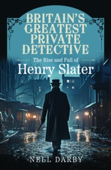 Britain's Greatest Private Detective : The Rise And Fall Of Henry Slater