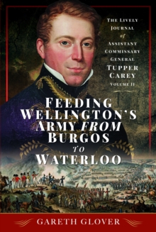 Feeding Wellington's Army from Burgos to Waterloo : The Lively Journal of Assistant Commissary General Tupper Carey - Volume II