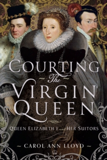 Courting the Virgin Queen : Queen Elizabeth I And Her Suitors