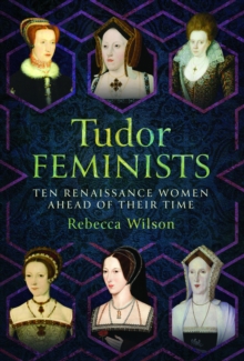 Tudor Feminists : 10 Renaissance Women Ahead of their Time