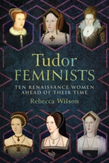 Tudor Feminists : 10 Renaissance Women Ahead of their Time