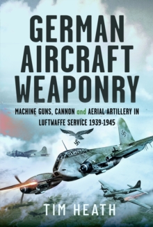 German Aircraft Weaponry : Machine Guns, Cannon and Aerial Artillery in Luftwaffe Service, 1939-1945