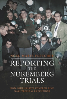 Reporting the Nuremberg Trials : How Journalists Covered Live Nazi Trials and Executions