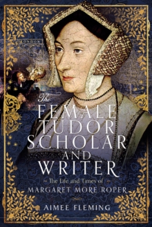 The Female Tudor Scholar and Writer : The Life and Times of Margaret More Roper