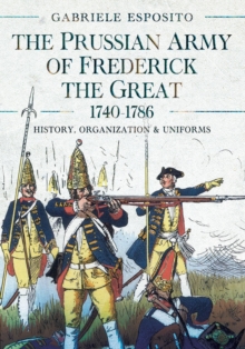 The Prussian Army of Frederick the Great, 1740-1786 : History, Organization and Uniforms