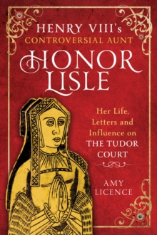 Henry VIII's Controversial Aunt, Honor Lisle : Her Life, Letters and influence on The Tudor Court