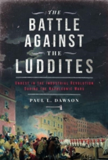 The Battle Against the Luddites : Unrest in the Industrial Revolution During the Napoleonic Wars