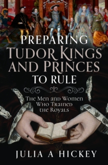 Preparing Tudor Kings and Princes to Rule : The Men and Women Who Trained the Royals