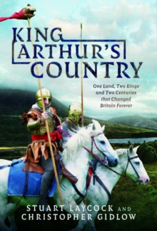 King Arthur's Country : One Land, Two Kings and Two Centuries that Changed Britain Forever