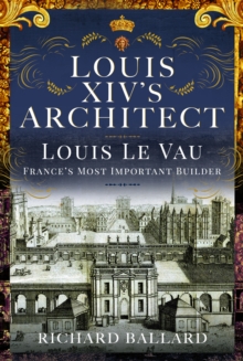 Louis XIV's Architect : Louis Le Vau, France's Most Important Builder