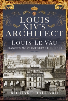 Louis XIV's Architect : Louis Le Vau, France's Most Important Builder