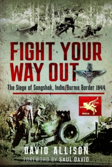 Fight Your Way Out : The Siege of Sangshak, India/Burma Border, 1944