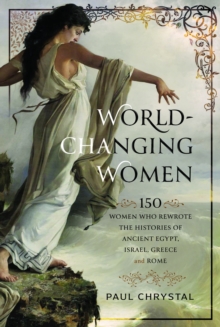 World-Changing Women : 150 Women who Rewrote the Histories of Ancient Egypt, Israel, Greece and Rome