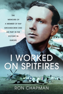 I Worked on Spitfires : The Memoirs of a Member of RAF Groundcrew and his Part in the Victory in Europe