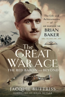 The Great War Ace, The Red Baron and Beyond : The Life and Achievements of Air Marshal Sir Brian Baker KBE, CB, MC, DSO, AFC