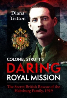 Colonel Strutt's Daring Royal Mission : The Secret British Rescue of the Habsburg Family, 1919