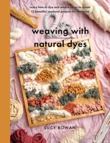 Weaving with Natural Dyes : Learn how to dye and weave yarns to create 12 beautiful seasonal projects for home