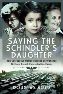 Saving the Schindlers' Daughter : How Courageous Women Rescued an Orphaned Girl from French Concentration Camps