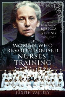 The Woman Who Revolutionised Nurses' Training : The Life and Career of Rebecca Strong