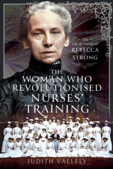 The Woman Who Revolutionised Nurses' Training : The Life and Career of Rebecca Strong