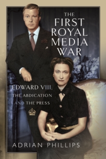 The First Royal Media War : Edward VIII, The Abdication and the Press