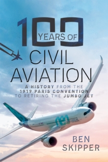 100 Years of Civil Aviation : A History from the 1919 Paris Convention to Retiring the Jumbo Jet