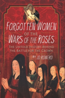 Forgotten Women of the Wars of the Roses : The Untold History Behind the Battle for the Crown